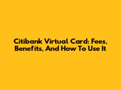 Citibank Virtual Card: Fees, Benefits, And How To Use It