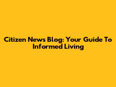 Citizen News Blog: Your Guide To Informed Living