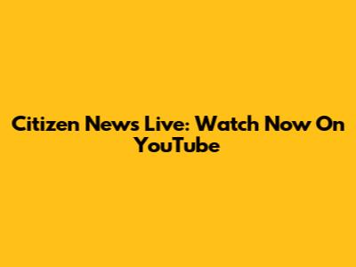 Citizen News Live: Watch Now On YouTube