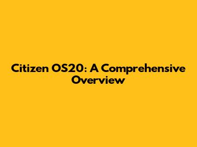 Citizen OS20: A Comprehensive Overview