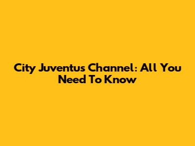City Juventus Channel: All You Need To Know