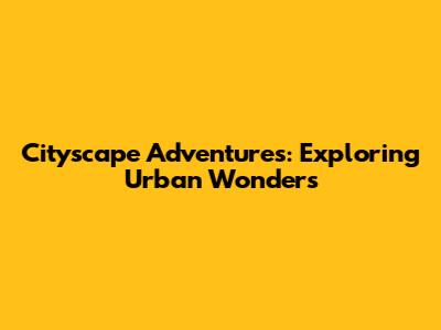 Cityscape Adventures: Exploring Urban Wonders