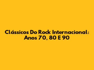 Clássicos Do Rock Internacional: Anos 70, 80 E 90