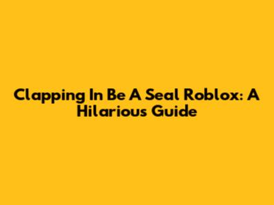 Clapping In Be A Seal Roblox: A Hilarious Guide
