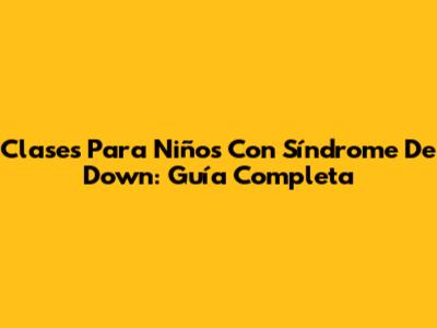 Clases Para Niños Con Síndrome De Down: Guía Completa