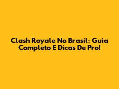 Clash Royale No Brasil: Guia Completo E Dicas De Pro!