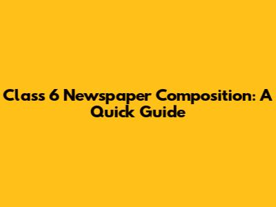 Class 6 Newspaper Composition: A Quick Guide