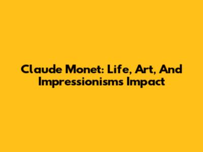 Claude Monet: Life, Art, And Impressionism's Impact