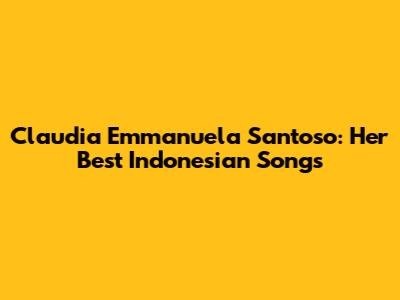 Claudia Emmanuela Santoso: Her Best Indonesian Songs