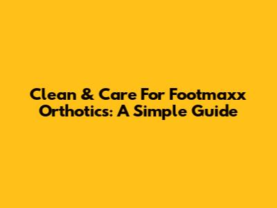 Clean & Care For Footmaxx Orthotics: A Simple Guide
