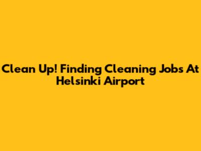 Clean Up! Finding Cleaning Jobs At Helsinki Airport