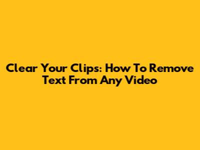 Clear Your Clips: How To Remove Text From Any Video