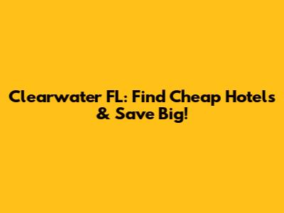 Clearwater FL: Find Cheap Hotels & Save Big!