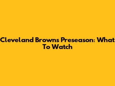 Cleveland Browns Preseason: What To Watch
