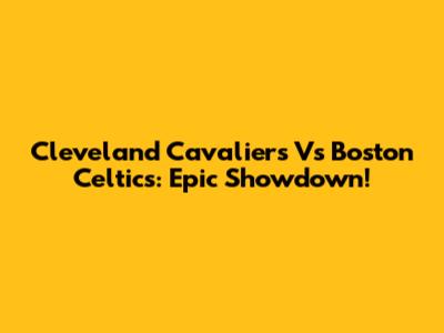 Cleveland Cavaliers Vs Boston Celtics: Epic Showdown!