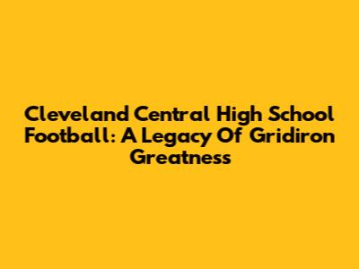 Cleveland Central High School Football: A Legacy Of Gridiron Greatness