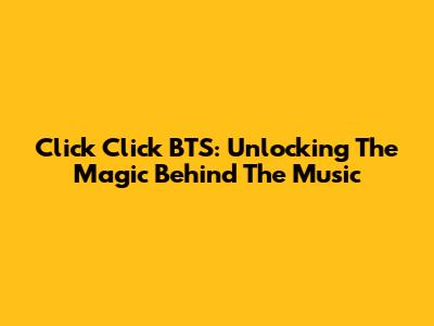 Click Click BTS: Unlocking The Magic Behind The Music