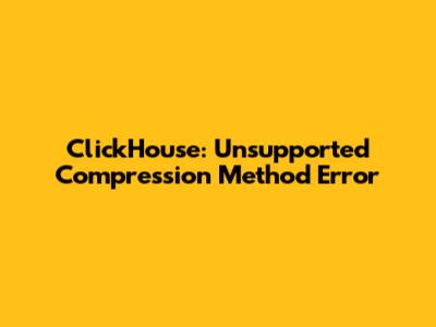 ClickHouse: Unsupported Compression Method Error