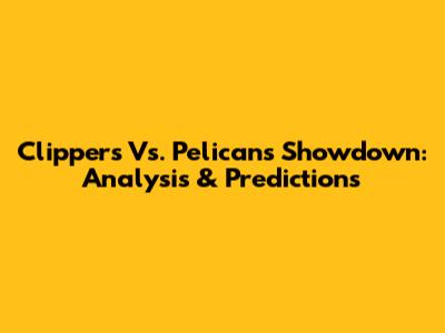 Clippers Vs. Pelicans Showdown: Analysis & Predictions