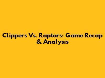 Clippers Vs. Raptors: Game Recap & Analysis