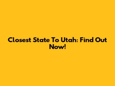 Closest State To Utah: Find Out Now!