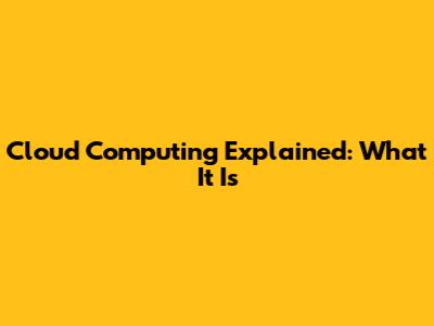 Cloud Computing Explained: What It Is