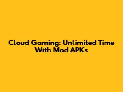 Cloud Gaming: Unlimited Time With Mod APKs