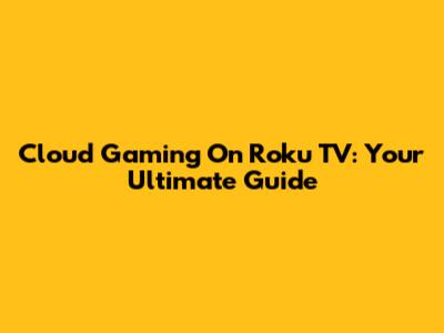 Cloud Gaming On Roku TV: Your Ultimate Guide