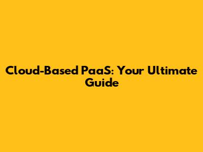 Cloud-Based PaaS: Your Ultimate Guide