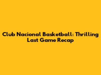 Club Nacional Basketball: Thrilling Last Game Recap