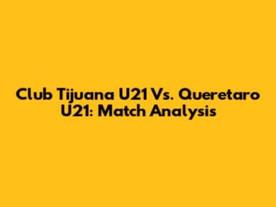 Club Tijuana U21 Vs. Queretaro U21: Match Analysis