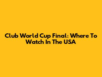 Club World Cup Final: Where To Watch In The USA