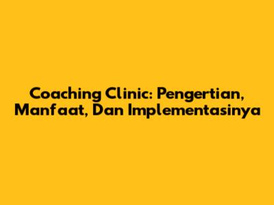 Coaching Clinic: Pengertian, Manfaat, Dan Implementasinya