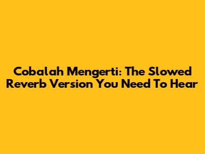 Cobalah Mengerti: The Slowed Reverb Version You Need To Hear