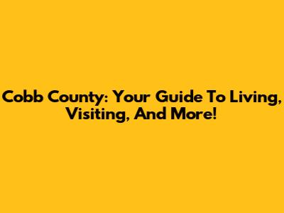 Cobb County: Your Guide To Living, Visiting, And More!