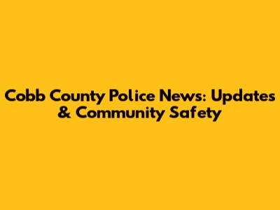 Cobb County Police News: Updates & Community Safety