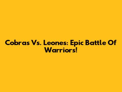 Cobras Vs. Leones: Epic Battle Of Warriors!