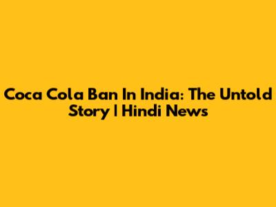 Coca Cola Ban In India: The Untold Story | Hindi News