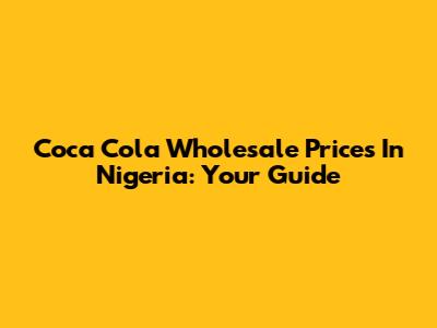 Coca Cola Wholesale Prices In Nigeria: Your Guide