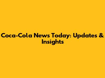 Coca-Cola News Today: Updates & Insights