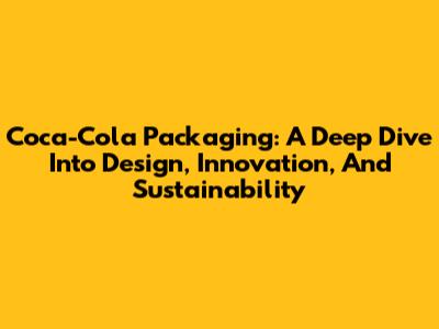 Coca-Cola Packaging: A Deep Dive Into Design, Innovation, And Sustainability