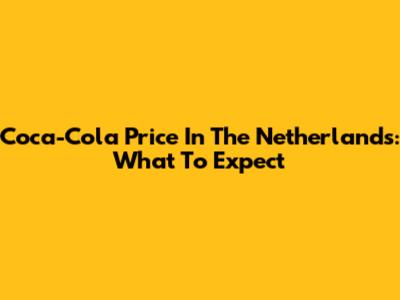 Coca-Cola Price In The Netherlands: What To Expect