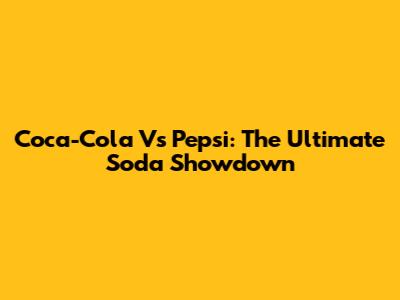 Coca-Cola Vs Pepsi: The Ultimate Soda Showdown