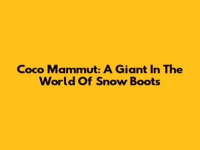 Coco Mammut: A Giant In The World Of Snow Boots