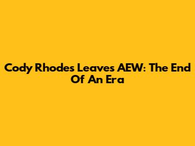 Cody Rhodes Leaves AEW: The End Of An Era