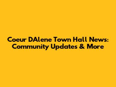 Coeur D'Alene Town Hall News: Community Updates & More