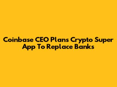 Coinbase CEO Plans Crypto Super App To Replace Banks