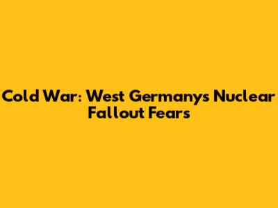 Cold War: West Germany's Nuclear Fallout Fears