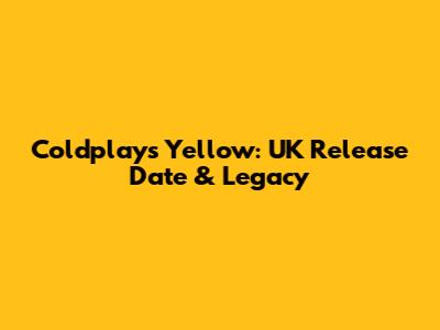 Coldplay's 'Yellow': UK Release Date & Legacy