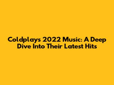 Coldplay's 2022 Music: A Deep Dive Into Their Latest Hits